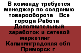 В команду требуется менеджер по созданию товарооборота - Все города Работа » Дополнительный заработок и сетевой маркетинг   . Калининградская обл.,Приморск г.